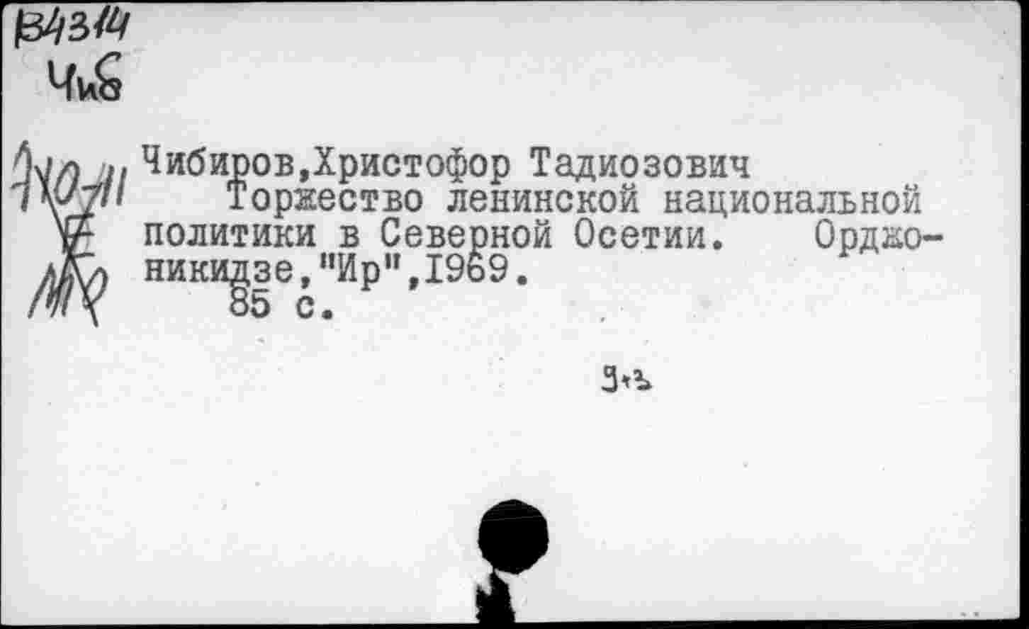 ﻿
Чибиров,Христофор Тадиозович торжество ленинской национальной политики в Северной Осетии. Орджоникидзе ,"Ир",19ь9.
3<ъ